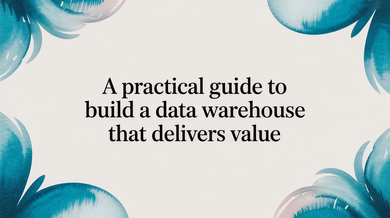 A Practical Guide to Build a Data Warehouse That Delivers Value