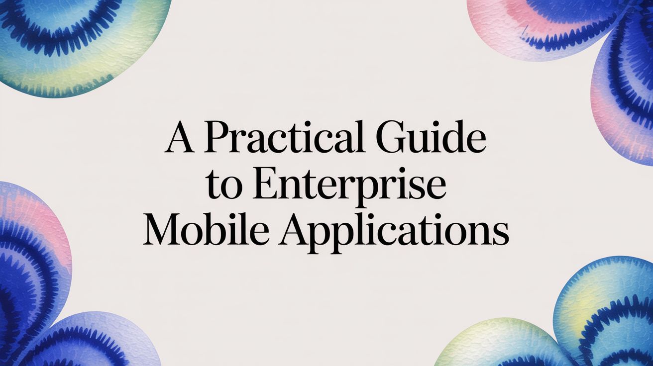 A Practical Guide to Enterprise Mobile Applications