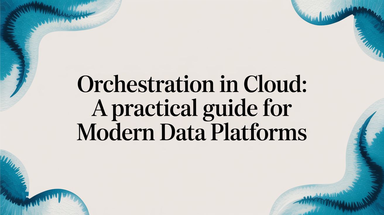 Orchestration in Cloud: A Practical Guide for Modern Data Platforms
