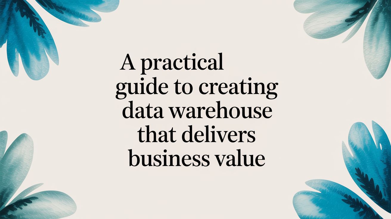 A Practical Guide to Creating a Data Warehouse That Delivers Business Value