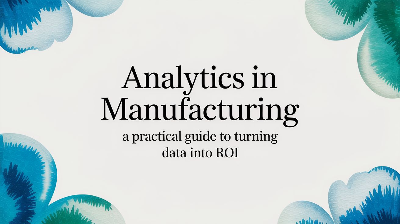 Analytics in Manufacturing: A Practical Guide to Turning Data into ROI