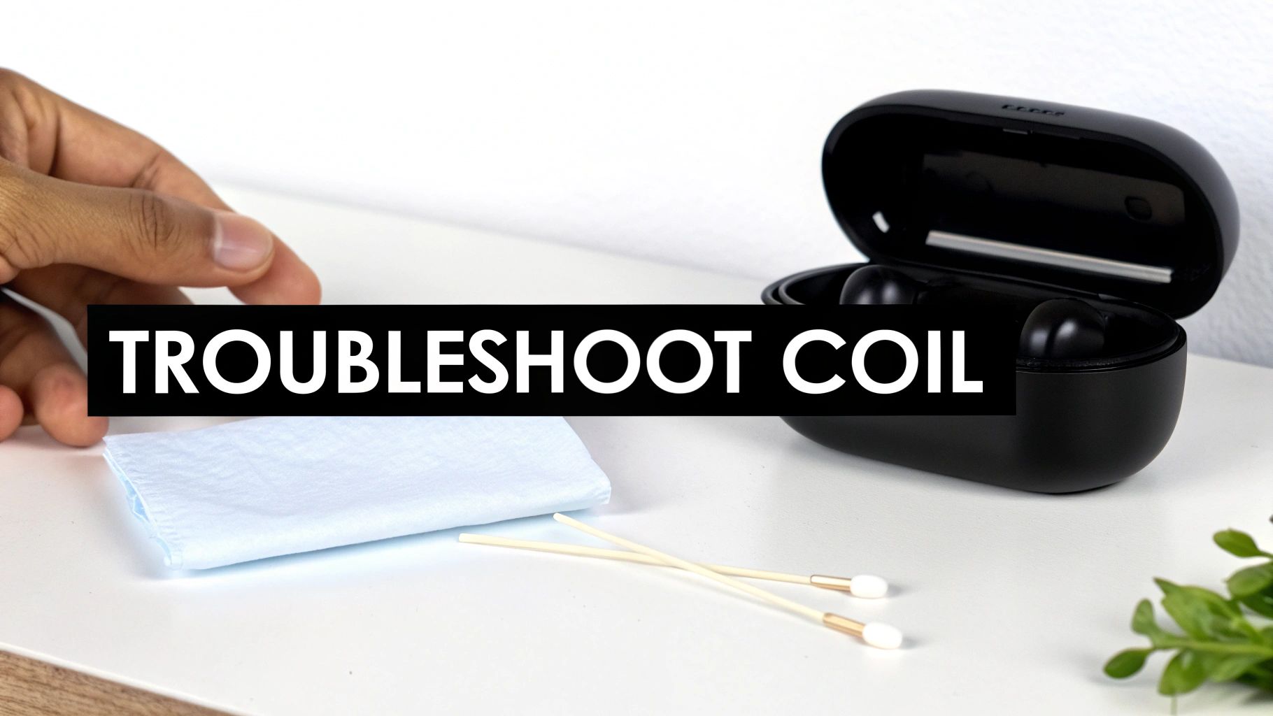 A hand, an open black earbud case, cleaning tools, and a cloth on a white table, with text 'TROUBLESHOOT COIL'.