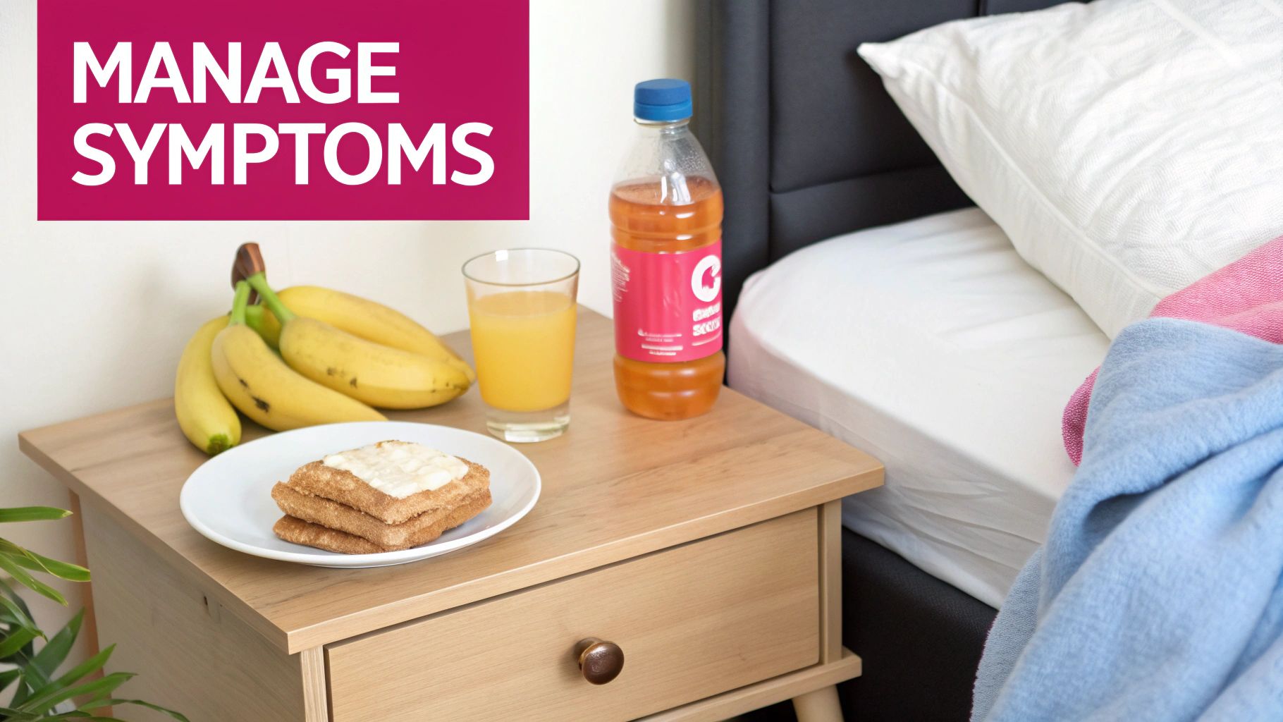 A bedside table with bananas, toast, orange juice, and a sports drink next to a bed, for managing symptoms.