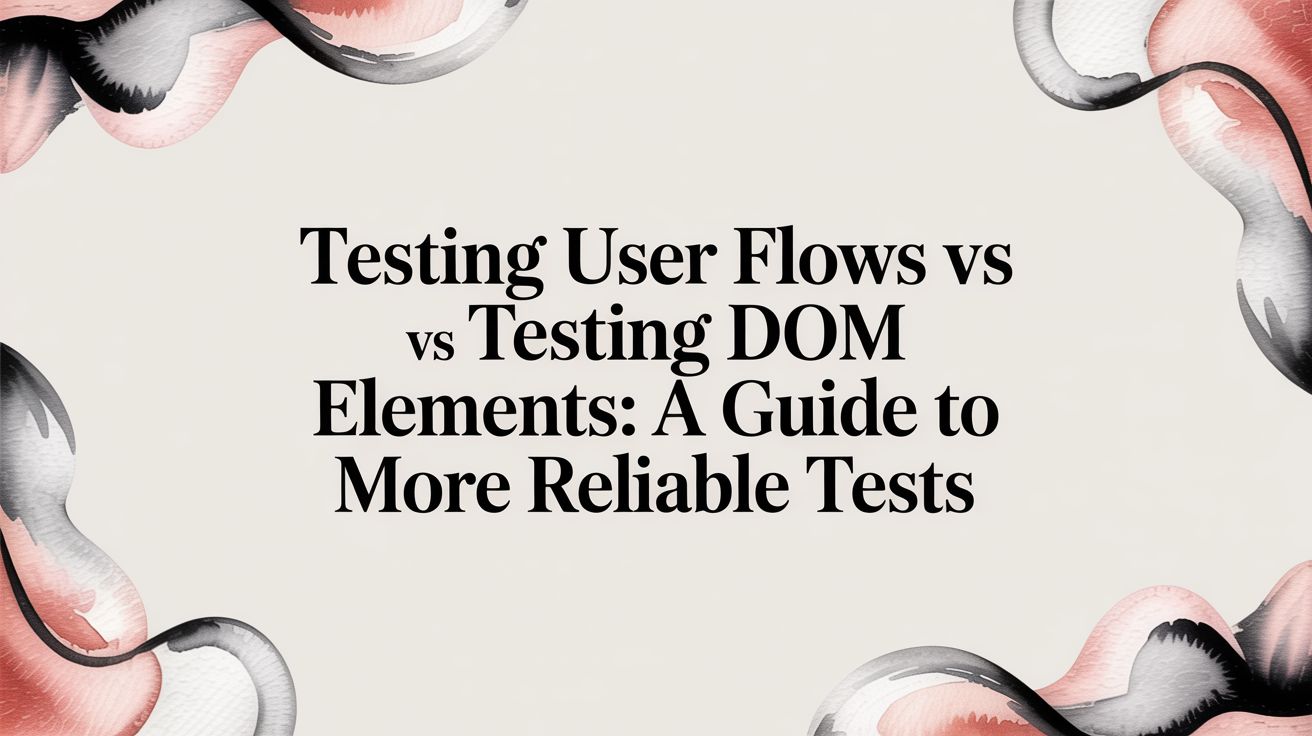 Testing user flows vs testing DOM elements: A Guide to More Reliable ...