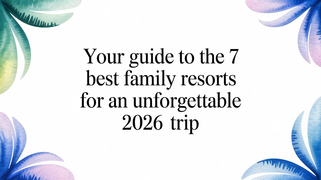 Your Guide to the 7 Best Family Resorts for an Unforgettable 2026 Trip