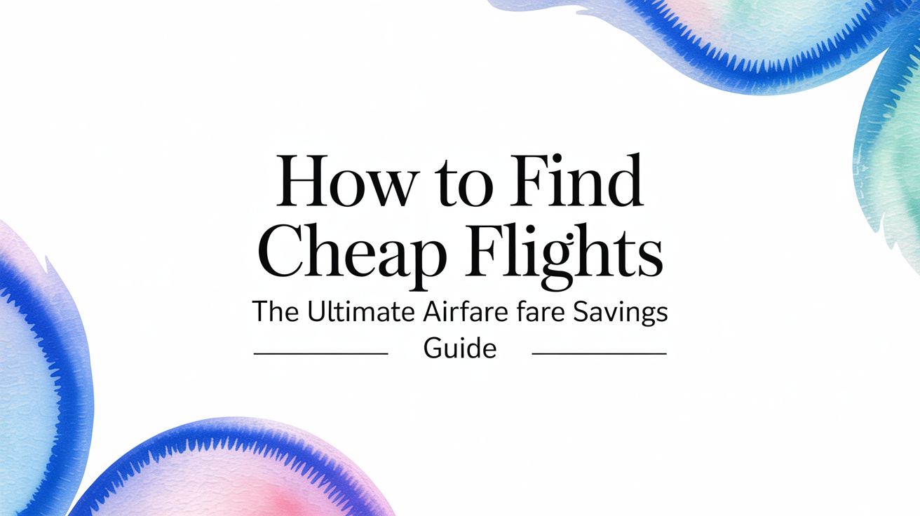 How to Find Cheap Flights: The Ultimate Airfare Savings Guide