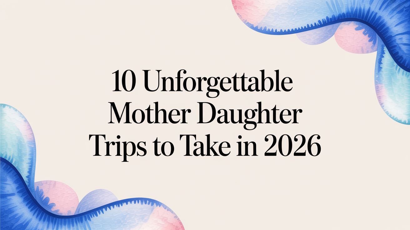 10 Unforgettable Mother Daughter Trips to Take in 2026