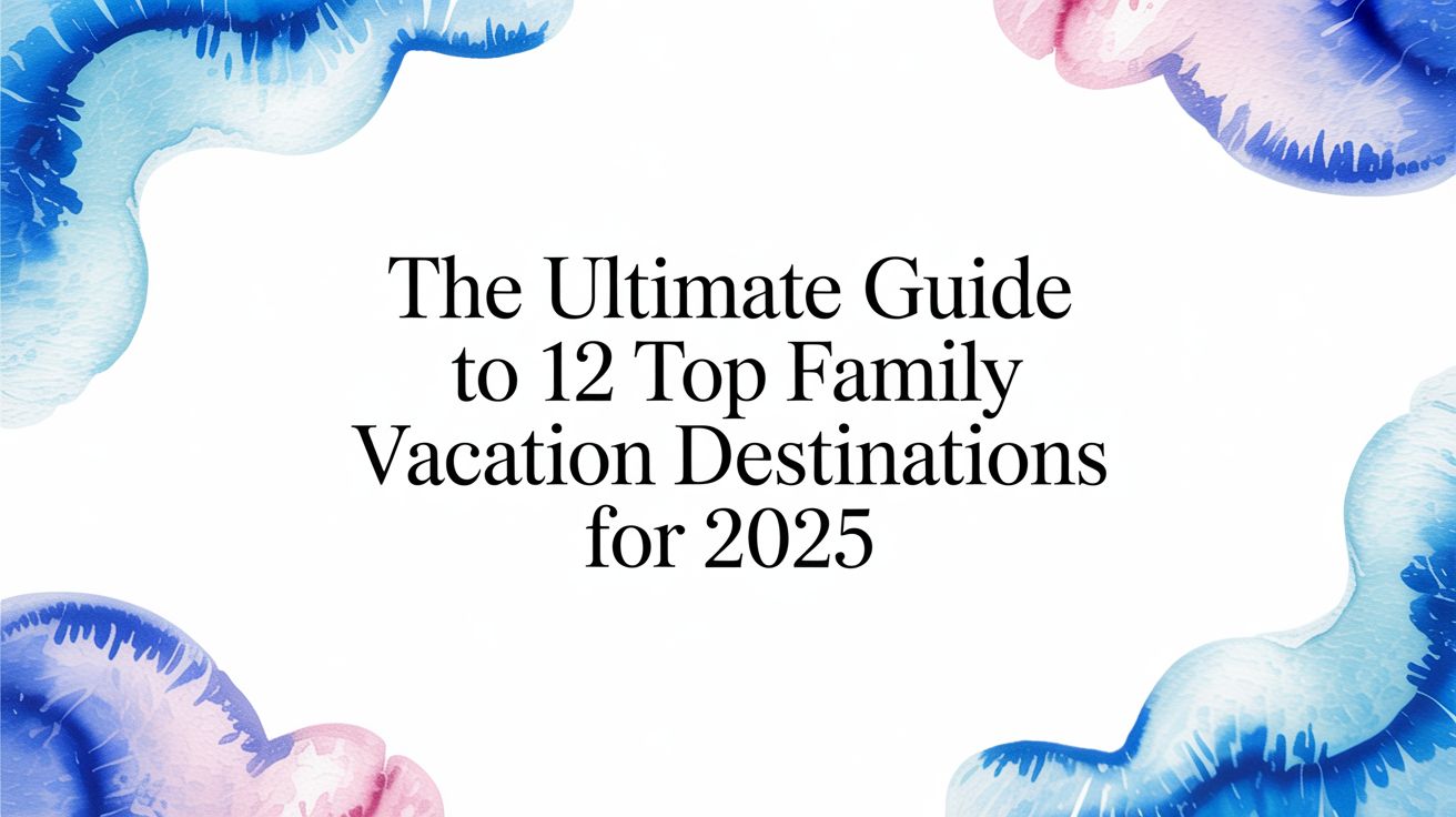 The Ultimate Guide to 12 Top Family Vacation Destinations for 2025