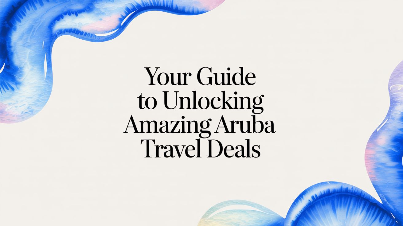 Your Guide to Unlocking Amazing Aruba Travel Deals