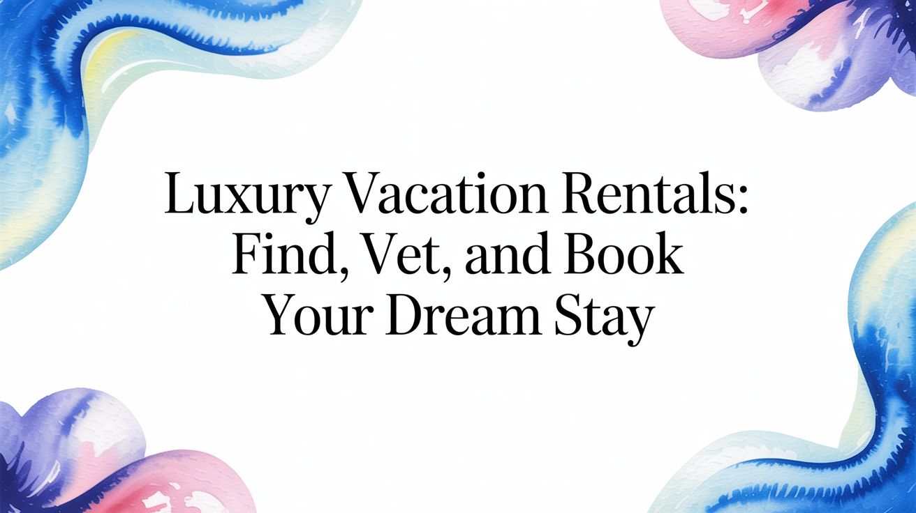 Luxury Vacation Rentals: Find, Vet, and Book Your Dream Stay
