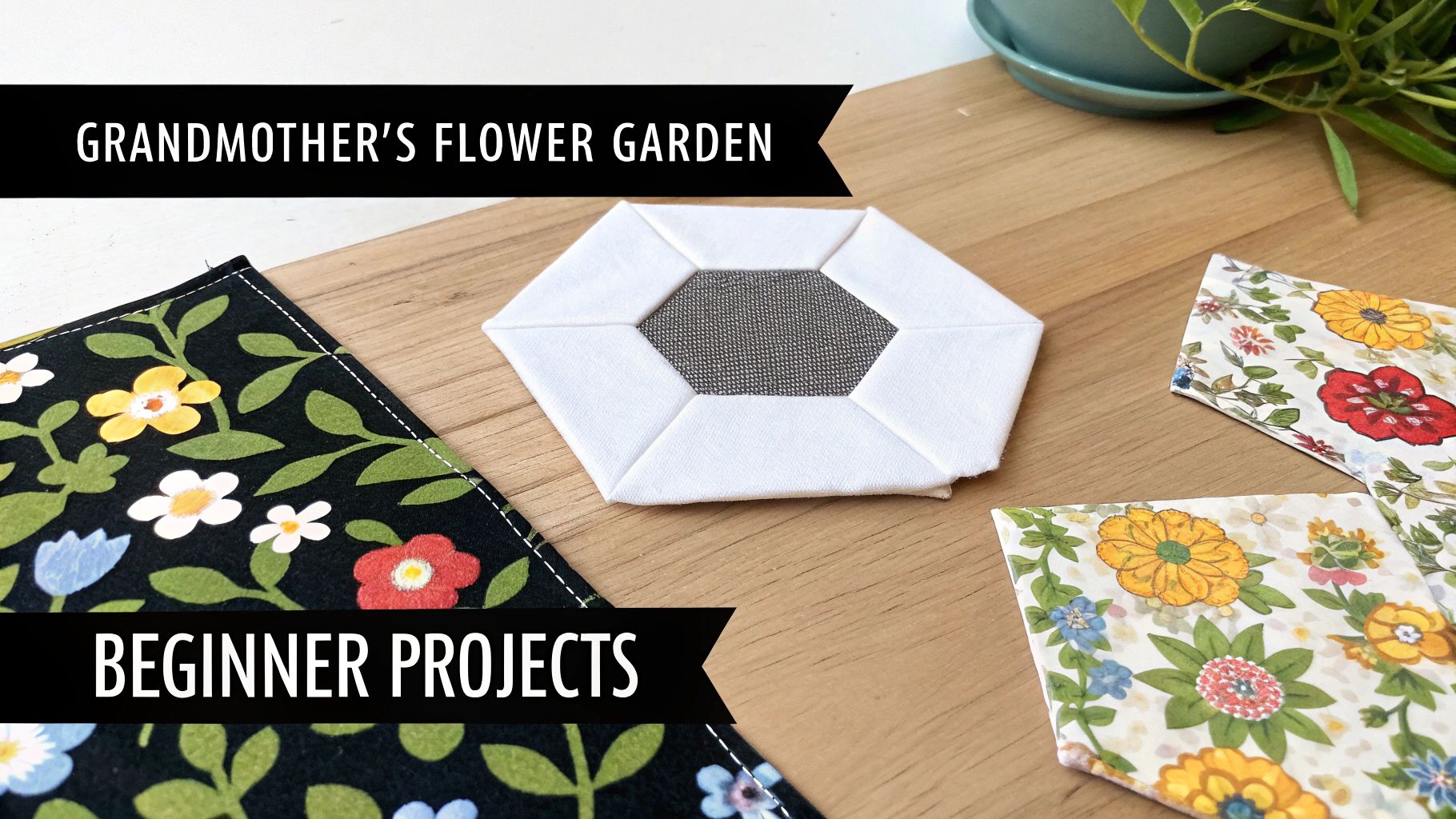Close-up of English Paper Piecing hexagon, floral fabrics, and text 'Grandmother's Flower Garden', 'Beginner Projects'.