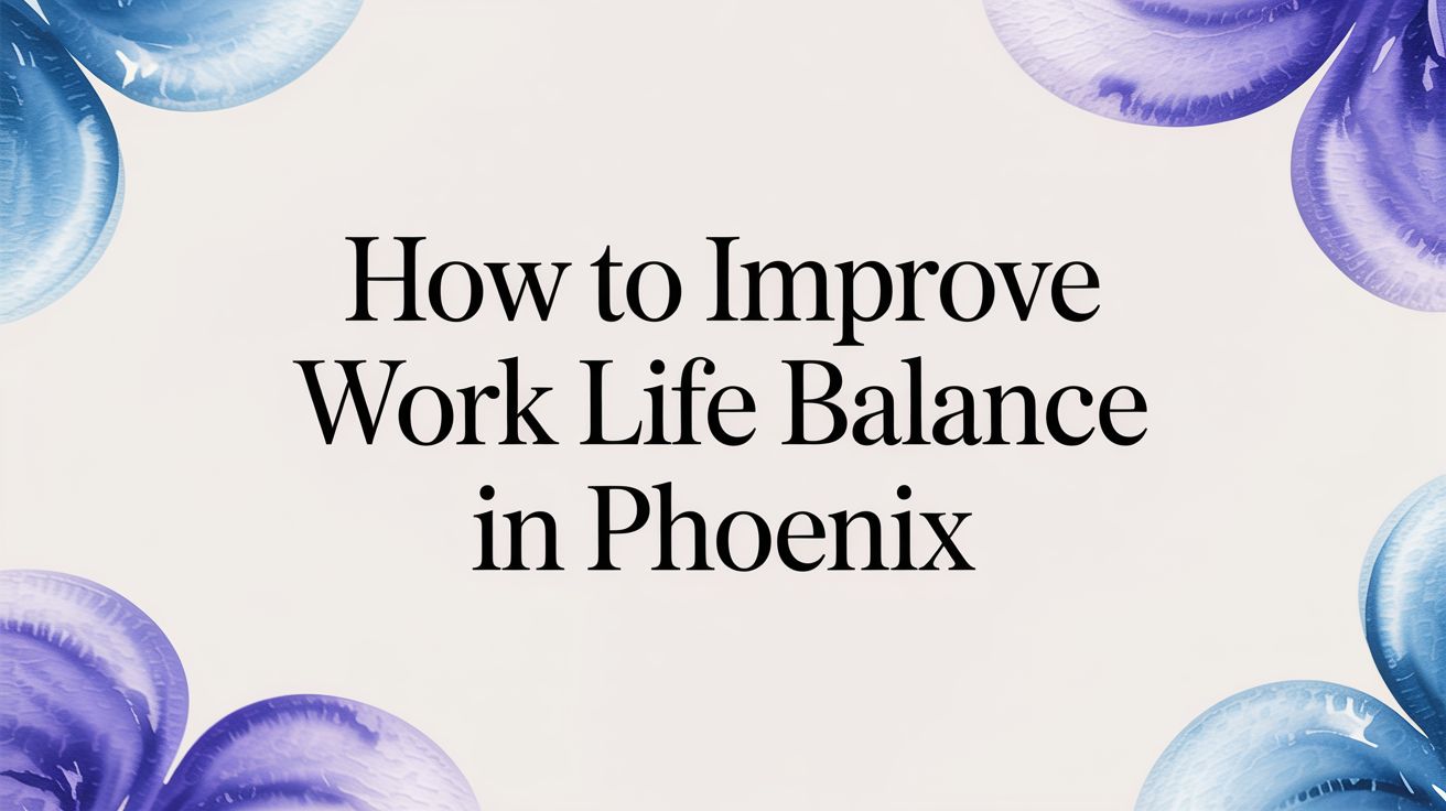How to Improve Work Life Balance in Phoenix, AZ
