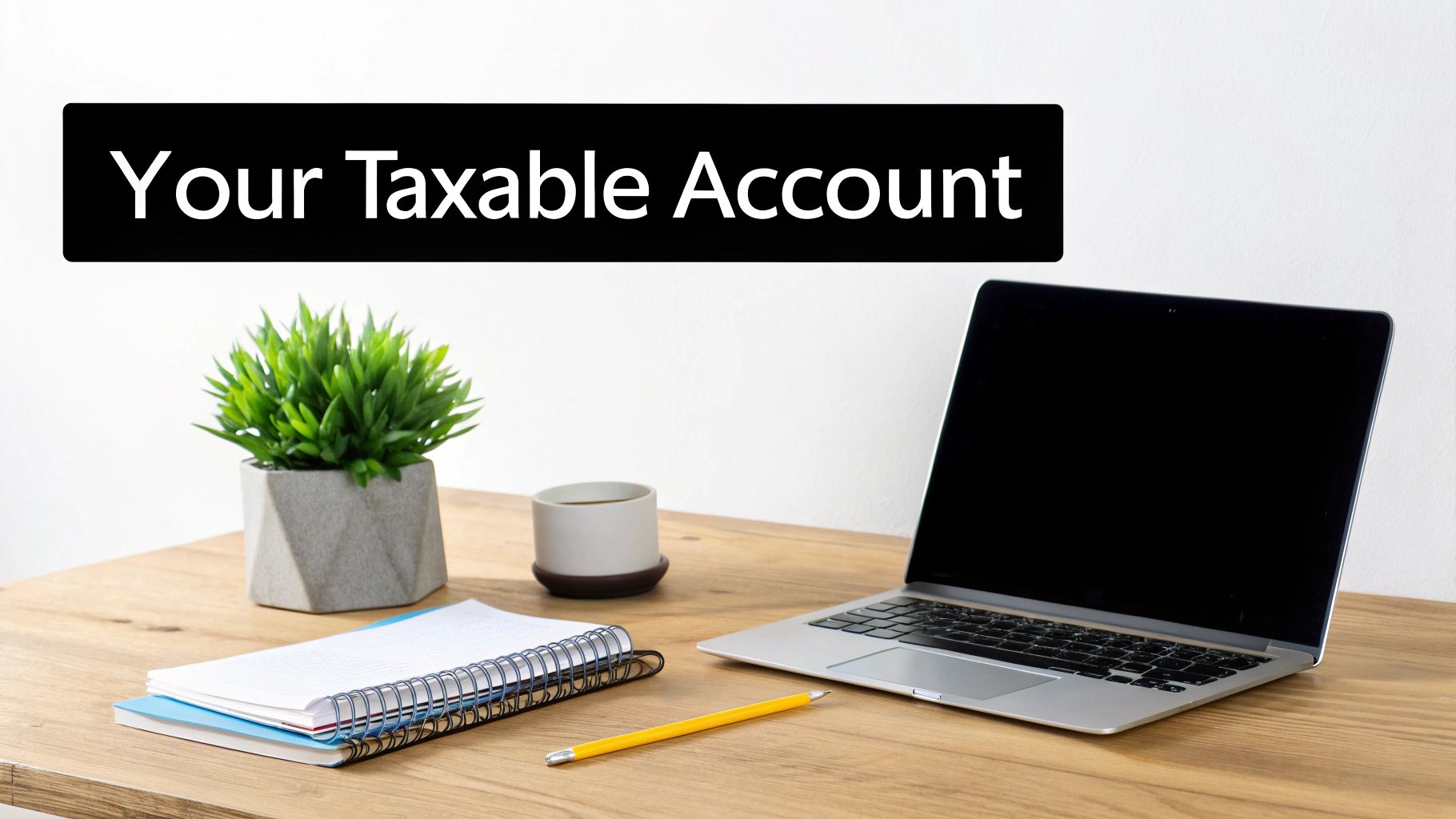 A clean wooden desk with a laptop, plant, and notebooks, featuring a banner with 'Your Taxable Account'.
