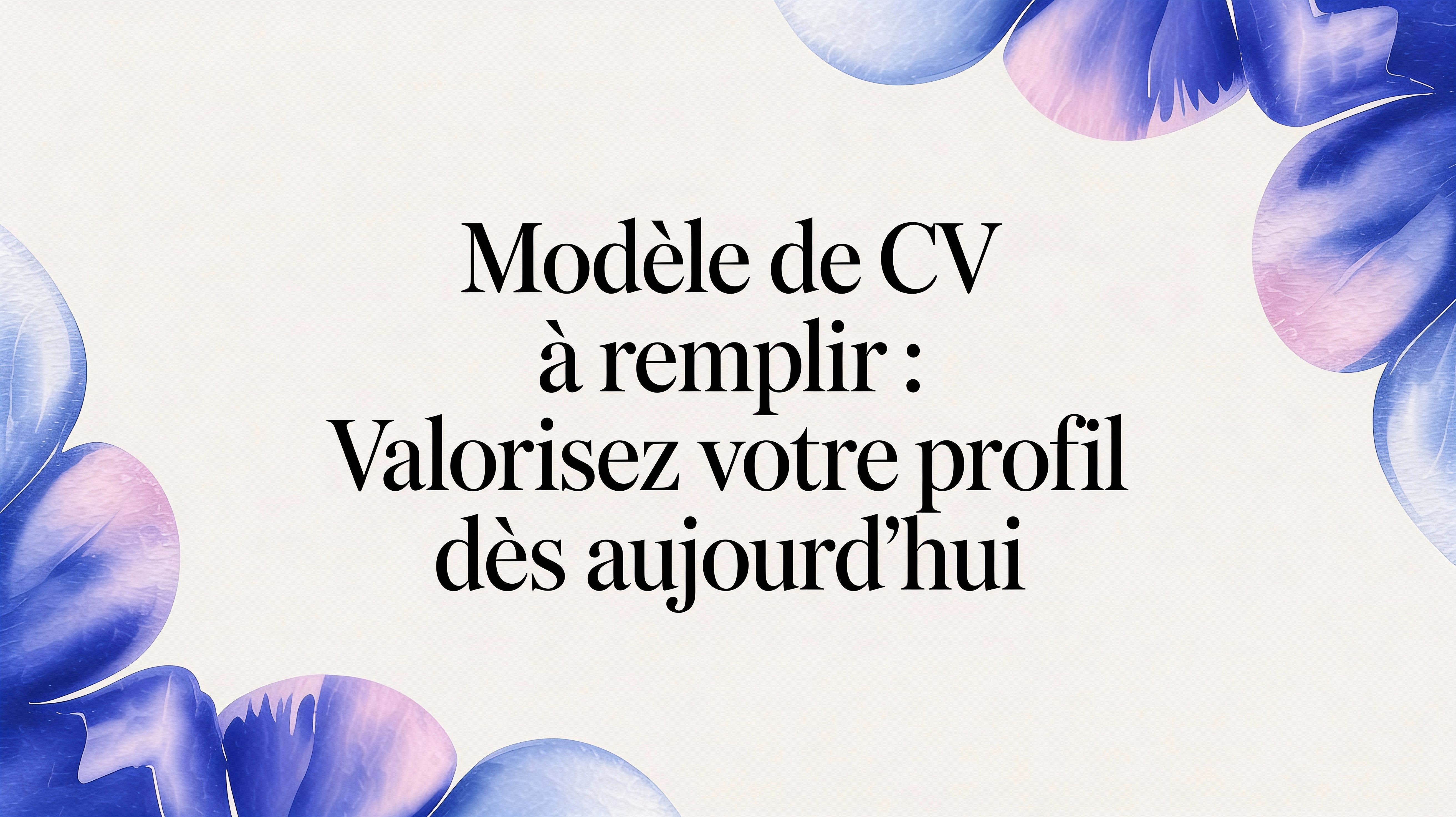 Modèle de CV à remplir : le guide pour valoriser votre profil