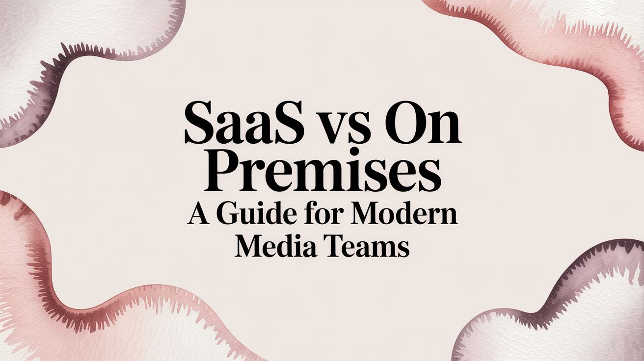 SaaS vs On-Premises: A Guide for Modern Media Teams