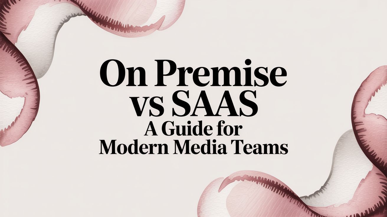 On Premise vs SaaS: A Guide for Modern Media Teams