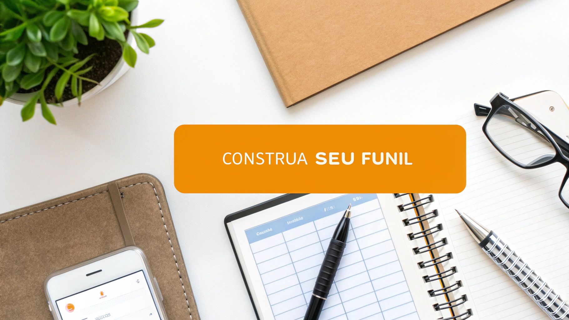 Vista aérea de uma mesa de escritório com planta, cadernos, canetas e óculos, com uma faixa laranja 'CONSTRUA SEU FUNIL'.