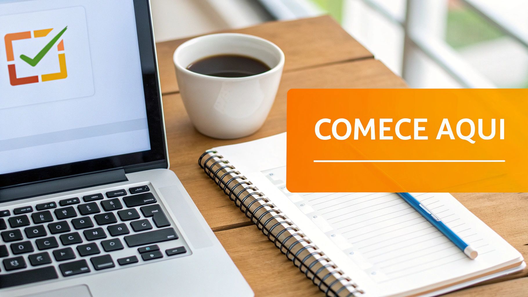 Laptop exibindo um checkmark, café, caderno, caneta e um banner laranja 'COMECE AQUI' numa mesa de madeira.