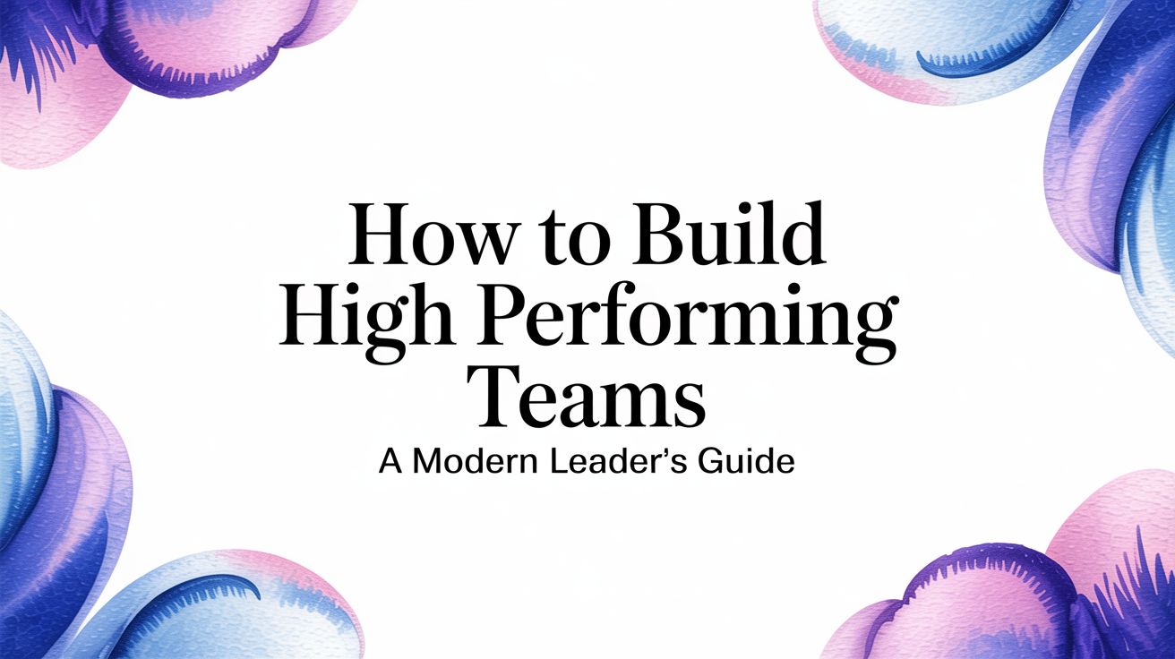 How to Build High Performing Teams: A Modern Leader's Guide