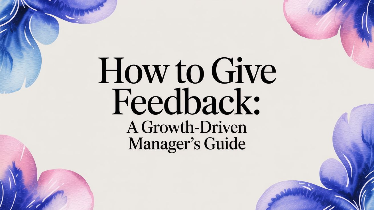 How to Give Feedback: A Growth-Driven Manager's Guide