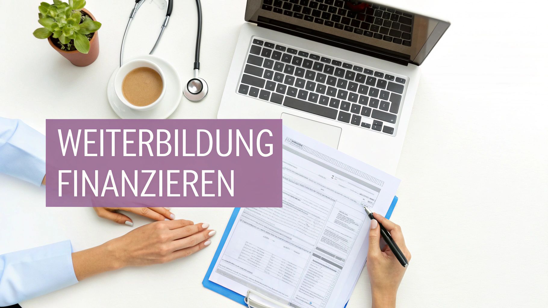 Nahaufnahme eines Schreibtisches mit Laptop, Stethoskop und Händen, die ein Formular ausfüllen. Text: WEITERBILDUNG FINANZIEREN.