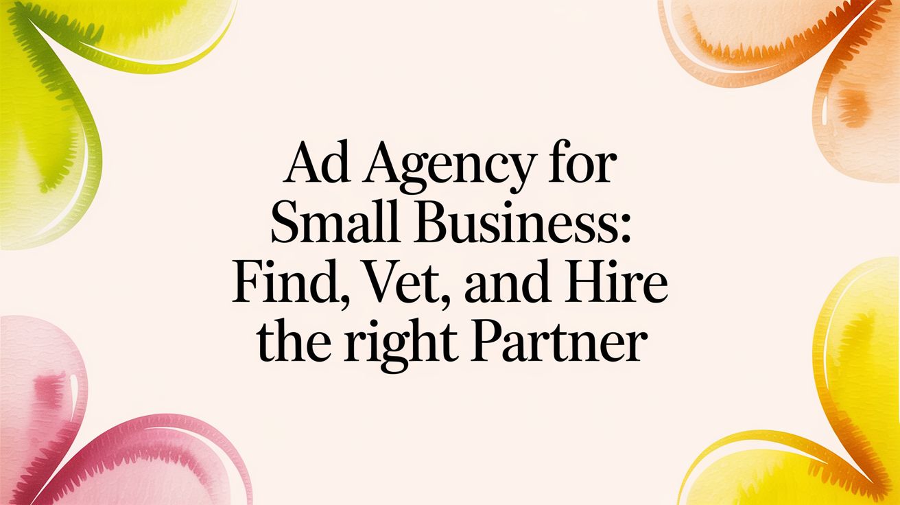 Ad Agency for Small Business: Find, Vet, and Hire the Right Partner