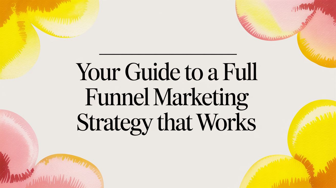 Your Guide to a Full Funnel Marketing Strategy That Works