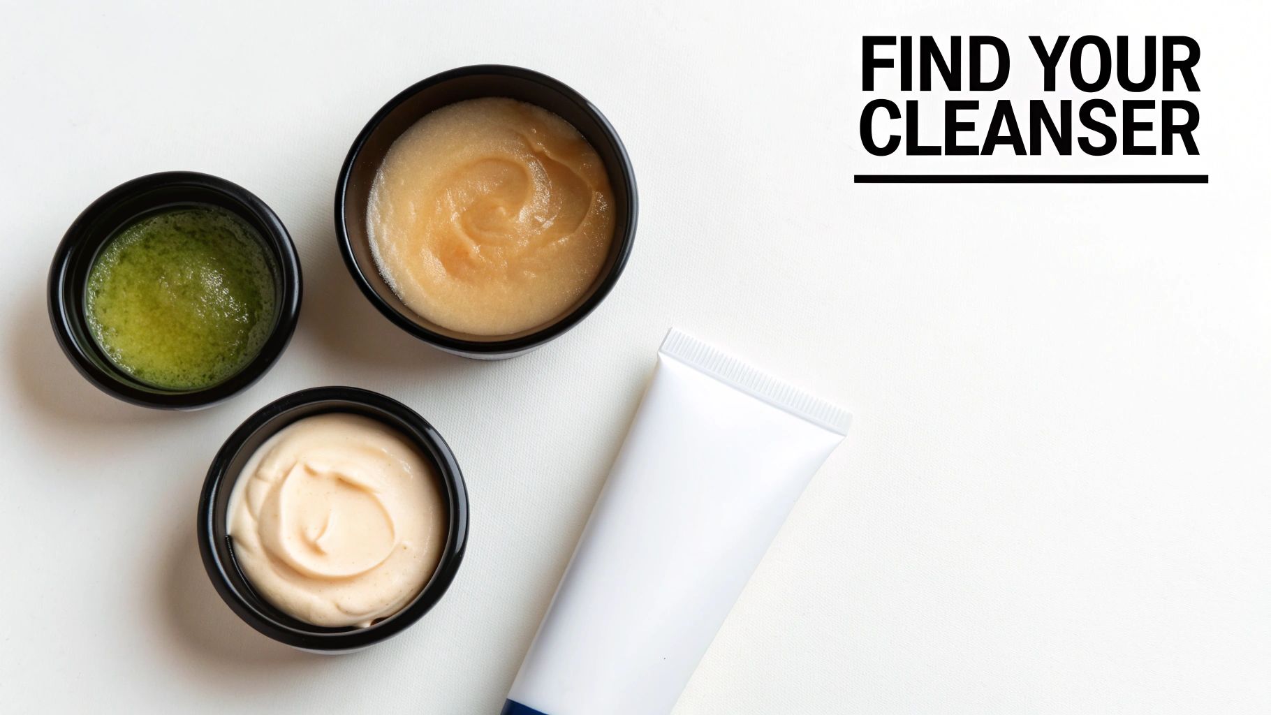Overhead shot of various facial cleansers in bowls and a white tube, with 'FIND YOUR CLEANSER' text.
