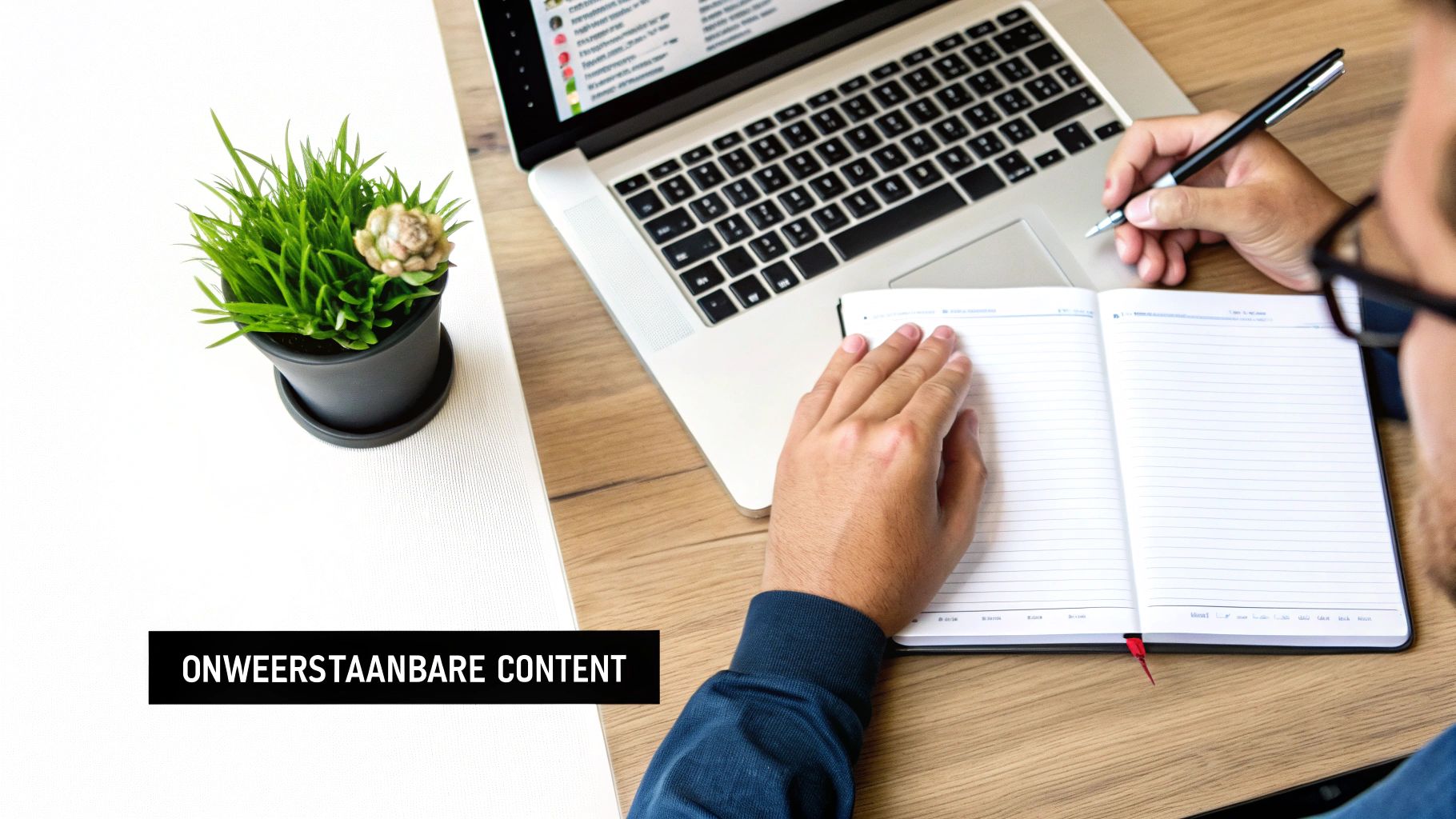Een persoon met een bril schrijft in een notitieboekje op een houten bureau met een laptop, plant en de tekst 'ONWEERSTAANBARE CONTENT'.