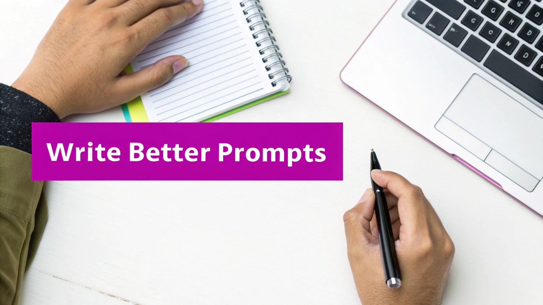 Overhead shot of a person writing in a notebook, next to a laptop, with text 'Write Better Prompts'.