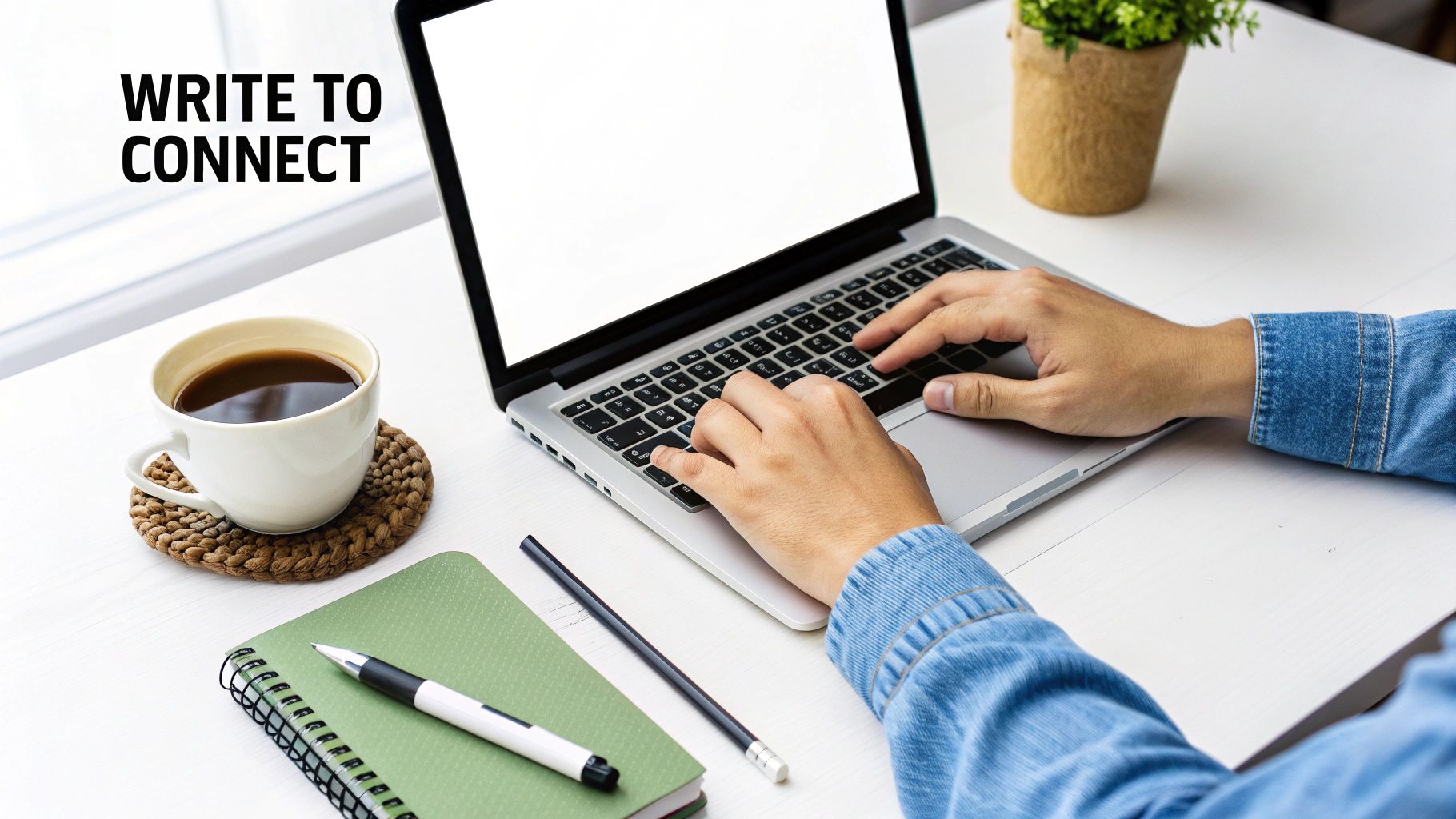 Hands typing on a laptop at a white desk with coffee, a notebook, and a plant, with text 'WRITE TO CONNECT'.
